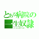 とある病院の一生奴隷（ソーシャルワーカー）