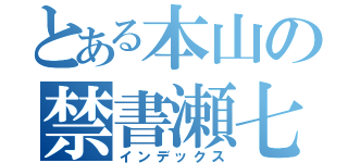 とある本山の禁書瀬七（インデックス）