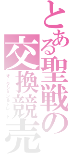 とある聖戦の交換競売（オークション＆トレード）