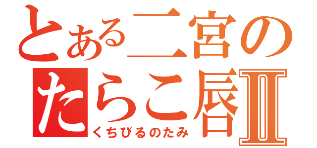 とある二宮のたらこ唇Ⅱ（くちびるのたみ）