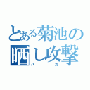 とある菊池の晒し攻撃（バカ）