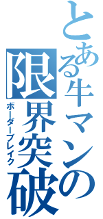 とある牛マンの限界突破（ボーダーブレイク）