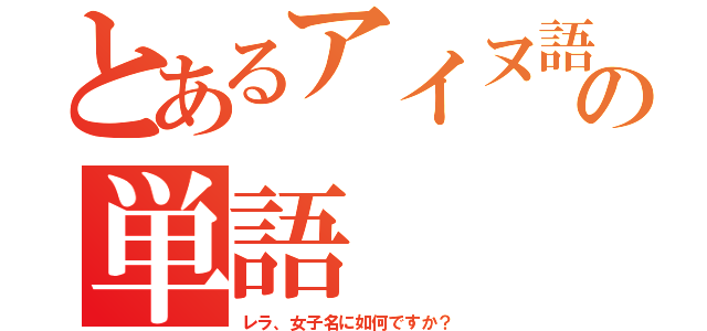 とあるアイヌ語の単語（レラ、女子名に如何ですか？）