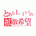 とあるＬＩＮＥの拡散希望（Ｄｉｆｆｕｓｉｏｎ）