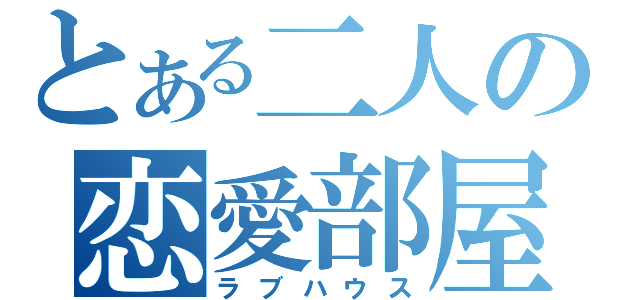 とある二人の恋愛部屋（ラブハウス）