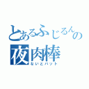 とあるふじるんの夜肉棒（ないとバット）