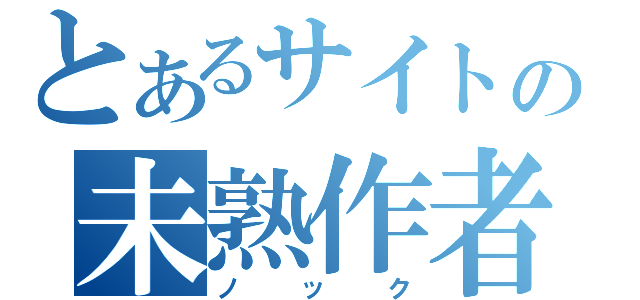 とあるサイトの未熟作者（ノック）