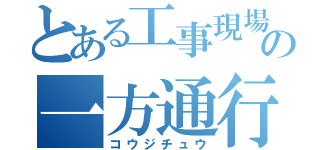 とある工事現場の一方通行（コウジチュウ）