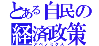 とある自民の経済政策（アベノミクス）