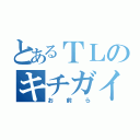 とあるＴＬのキチガイ（お前ら）