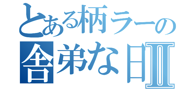 とある柄ラーの舎弟な日Ⅱ（）