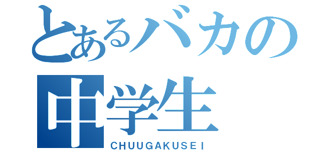 とあるバカの中学生（ＣＨＵＵＧＡＫＵＳＥＩ）