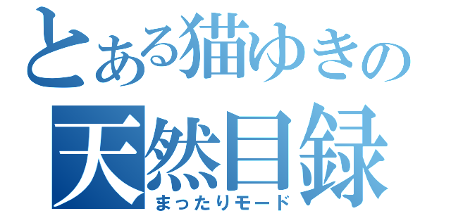 とある猫ゆきの天然目録（まったりモード）