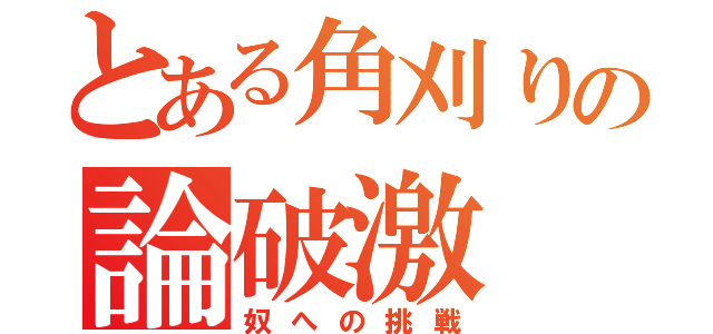 とある角刈りの論破激（奴への挑戦）