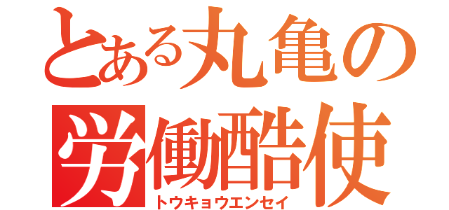 とある丸亀の労働酷使（トウキョウエンセイ）