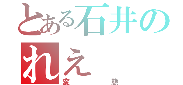 とある石井のれえ（変態）