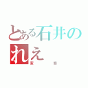 とある石井のれえ（変態）