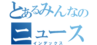 とあるみんなのニュース（インデックス）