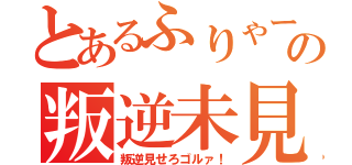 とあるふりゃーの叛逆未見（叛逆見せろゴルァ！）