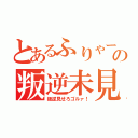 とあるふりゃーの叛逆未見（叛逆見せろゴルァ！）