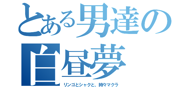 とある男達の白昼夢（リンゴとシャクと、時々マクラ）