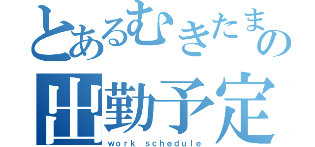 とあるむきたまごの出勤予定（ｗｏｒｋ ｓｃｈｅｄｕｌｅ）