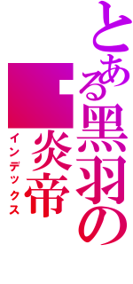 とある黑羽の‧炎帝（インデックス）