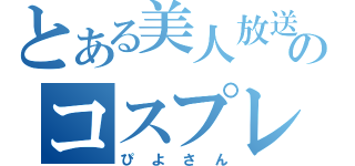 とある美人放送主のコスプレイヤー（ぴよさん）