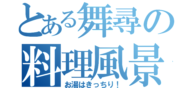 とある舞尋の料理風景（お湯はきっちり！）