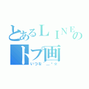 とあるＬＩＮＥのトプ画（いつな＾＿−☆）