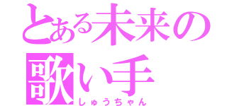 とある未来の歌い手（しゅうちゃん）