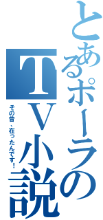 とあるポーラのＴＶ小説（その昔、在ったんです！）