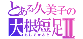 とある久美子の大根短足Ⅱ（あしでかぶと）