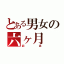 とある男女の六ヶ月（記念）