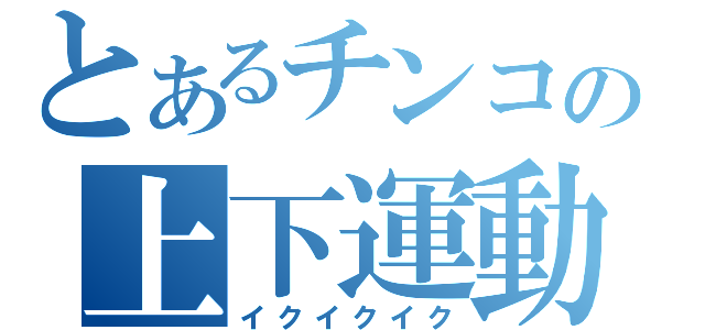 とあるチンコの上下運動（イクイクイク）