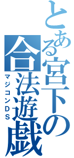 とある宮下の合法遊戯（マジコンＤＳ）