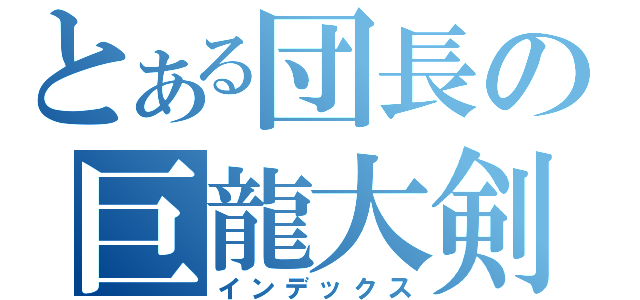 とある団長の巨龍大剣（インデックス）