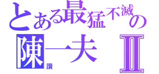 とある最猛不滅の陳一夫Ⅱ（讚）