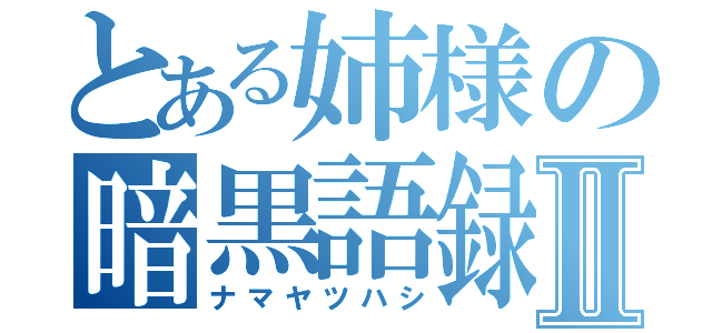 とある姉様の暗黒語録Ⅱ（ナマヤツハシ）