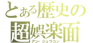 とある歴史の超娯楽面（アン・ジュウコン）