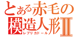 とある赤毛の模造人形Ⅱ（レプリカドール）