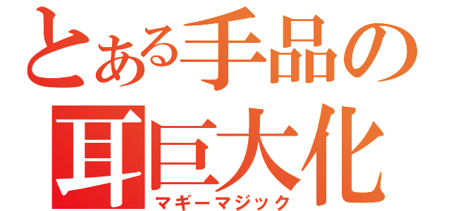 とある手品の耳巨大化（マギーマジック）