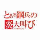 とある鋼兵の炎大叫び（ファイヤシャウト）