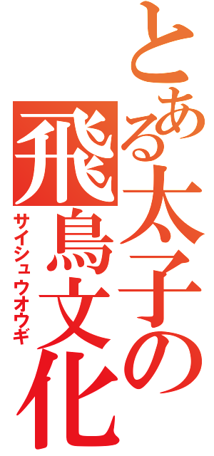 とある太子の飛鳥文化攻撃（サイシュウオウギ）