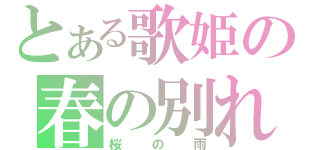 とある歌姫の春の別れ（桜の雨）