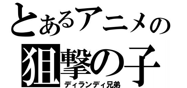 とあるアニメの狙撃の子（ディランディ兄弟）