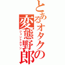 とあるオタクの変態野郎（ジェントルマン）