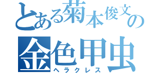 とある菊本俊文の金色甲虫（ヘラクレス）