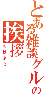 とある雑談グルの挨拶（おはよう！）