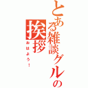 とある雑談グルの挨拶（おはよう！）